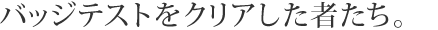 バッジテストをクリアした者たち